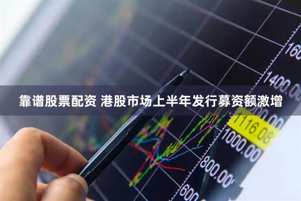 靠谱股票配资 港股市场上半年发行募资额激增