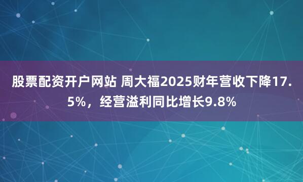 股票配资开户网站 周大福2025财年营收下降17.5%，经营溢利同比增长9.8%