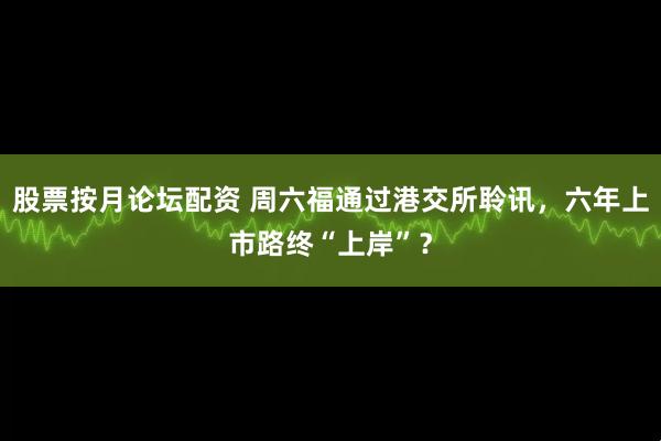 股票按月论坛配资 周六福通过港交所聆讯，六年上市路终“上岸”？