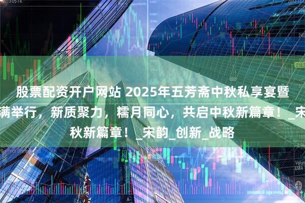 股票配资开户网站 2025年五芳斋中秋私享宴暨新品品鉴会圆满举行，新质聚力，糯月同心，共启中秋新篇章！_宋韵_创新_战略