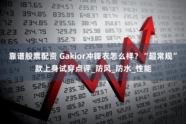 靠谱股票配资 Gakior冲锋衣怎么样？“超常规”款上身试穿点评_防风_防水_性能
