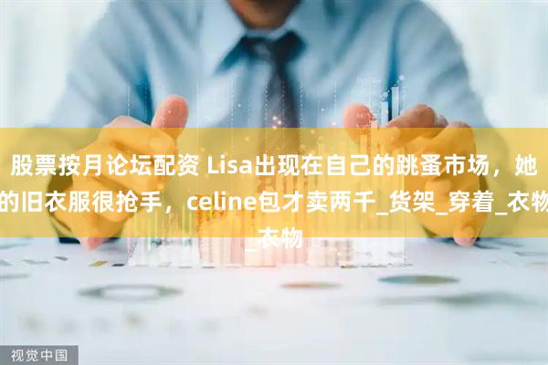 股票按月论坛配资 Lisa出现在自己的跳蚤市场，她的旧衣服很抢手，celine包才卖两千_货架_穿着_衣物