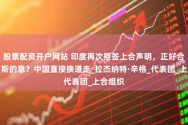 股票配资开户网站 印度再次拒签上合声明，正好合了俄罗斯的意？中国直接换道走_拉杰纳特·辛格_代表团_上合组织