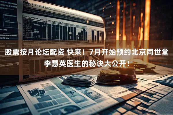 股票按月论坛配资 快来！7月开始预约北京同世堂李慧英医生的秘诀大公开！