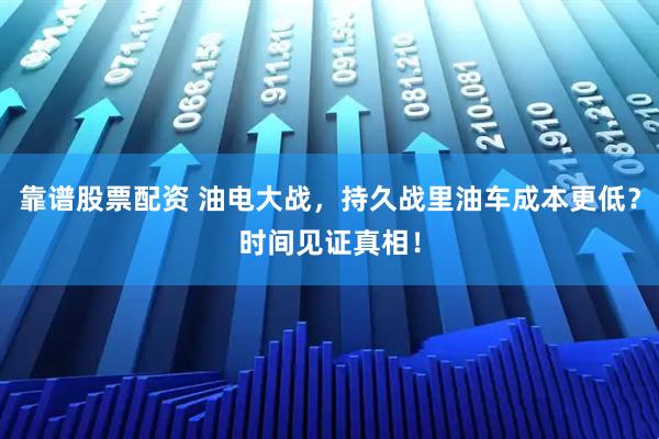 靠谱股票配资 油电大战，持久战里油车成本更低？时间见证真相！