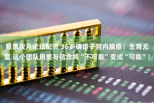 股票按月论坛配资 36岁确诊子宫内膜癌！生育无望 这个团队用爱与信念将“不可能”变成“可能”！