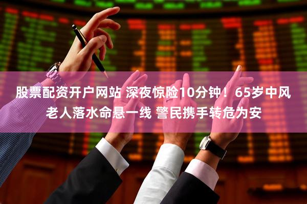 股票配资开户网站 深夜惊险10分钟！65岁中风老人落水命悬一线 警民携手转危为安