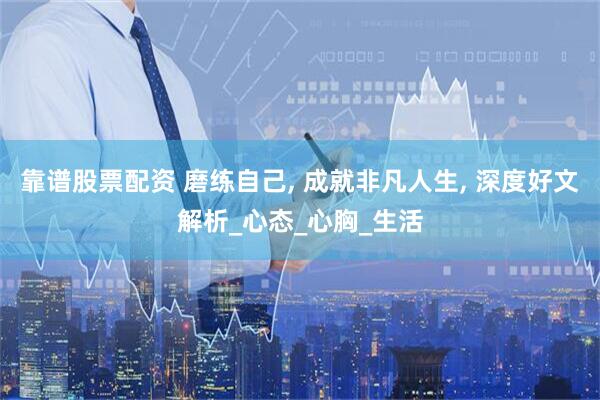 靠谱股票配资 磨练自己, 成就非凡人生, 深度好文解析_心态_心胸_生活