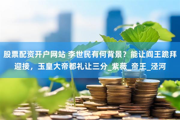 股票配资开户网站 李世民有何背景？能让阎王跪拜迎接，玉皇大帝都礼让三分_紫薇_帝王_泾河