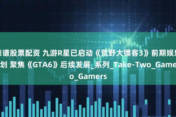 靠谱股票配资 九游R星已启动《荒野大镖客3》前期娱乐规划 聚焦《GTA6》后续发展_系列_Take-Two_Gamers
