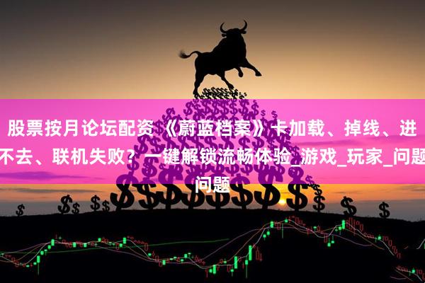 股票按月论坛配资 《蔚蓝档案》卡加载、掉线、进不去、联机失败？一键解锁流畅体验_游戏_玩家_问题