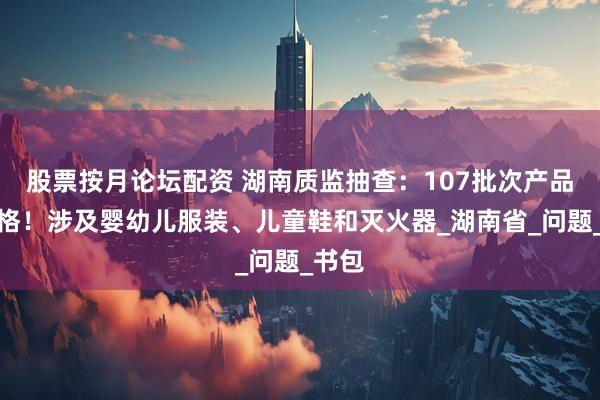 股票按月论坛配资 湖南质监抽查：107批次产品不合格！涉及婴幼儿服装、儿童鞋和灭火器_湖南省_问题_书包