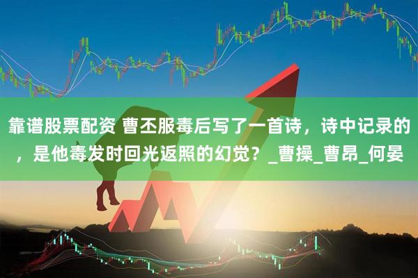 靠谱股票配资 曹丕服毒后写了一首诗，诗中记录的，是他毒发时回光返照的幻觉？_曹操_曹昂_何晏