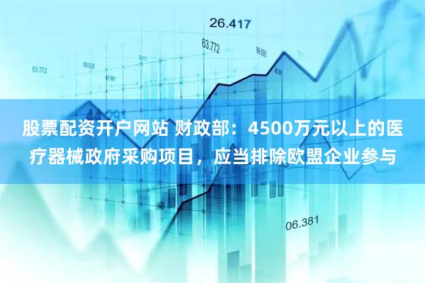股票配资开户网站 财政部：4500万元以上的医疗器械政府采购项目，应当排除欧盟企业参与