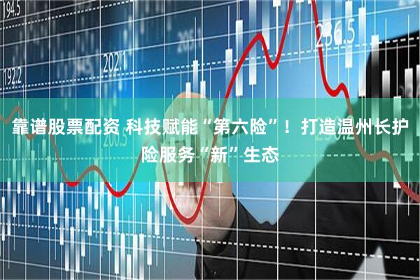 靠谱股票配资 科技赋能“第六险”！打造温州长护险服务“新”生态