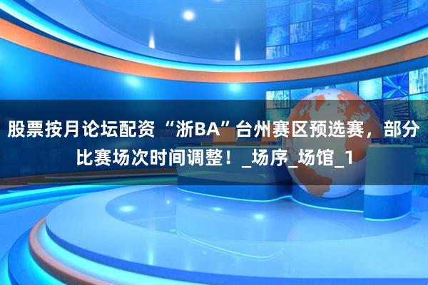 股票按月论坛配资 “浙BA”台州赛区预选赛，部分比赛场次时间调整！_场序_场馆_1