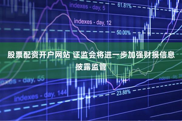 股票配资开户网站 证监会将进一步加强财报信息披露监管