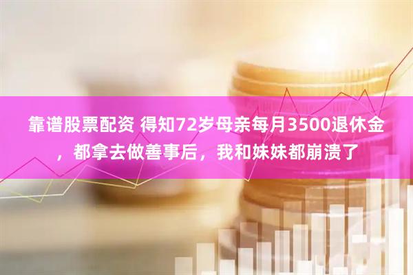 靠谱股票配资 得知72岁母亲每月3500退休金，都拿去做善事后，我和妹妹都崩溃了