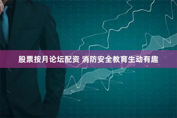 股票按月论坛配资 消防安全教育生动有趣