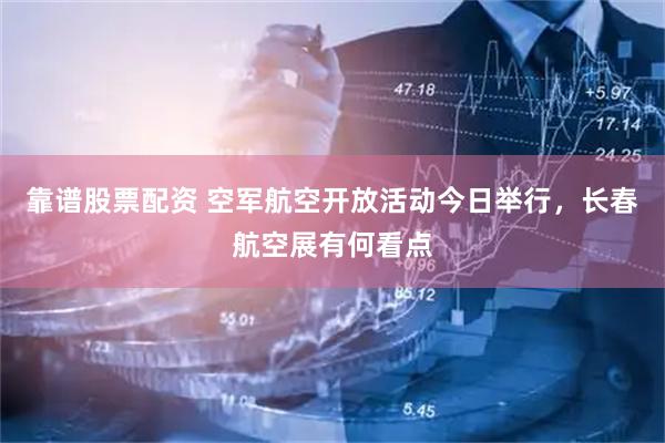 靠谱股票配资 空军航空开放活动今日举行，长春航空展有何看点