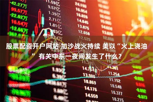 股票配资开户网站 加沙战火持续 美以“火上浇油” 有关中东一夜间发生了什么？