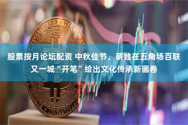 股票按月论坛配资 中秋佳节，萌娃在五角场百联又一城“开笔”绘出文化传承新画卷