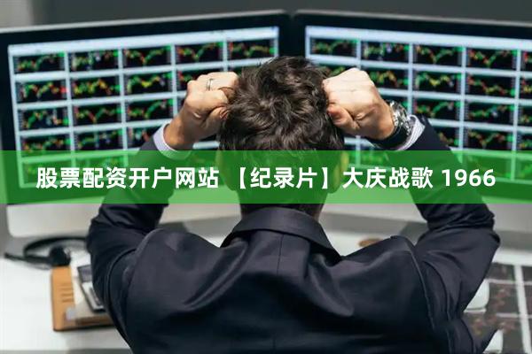 股票配资开户网站 【纪录片】大庆战歌 1966