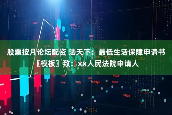 股票按月论坛配资 法天下：最低生活保障申请书〖模板〗致：xx人民法院申请人
