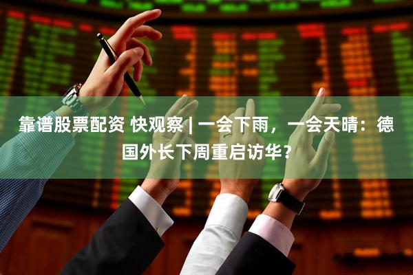 靠谱股票配资 快观察 | 一会下雨，一会天晴：德国外长下周重启访华？