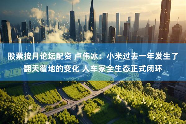 股票按月论坛配资 卢伟冰：小米过去一年发生了翻天覆地的变化 人车家全生态正式闭环