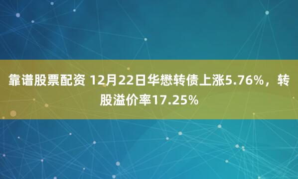 靠谱股票配资 12月22日华懋转债上涨5.76%，转股溢价率17.25%