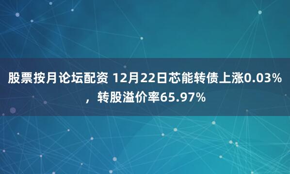 股票按月论坛配资 12月22日芯能转债上涨0.03%，转股溢价率65.97%
