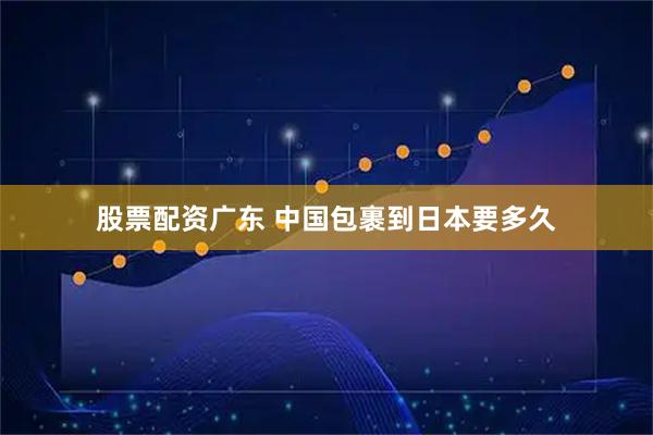股票配资广东 中国包裹到日本要多久