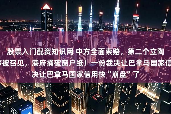 股票入门配资知识网 中方全面索赔，第二个立陶宛出现，总领事被召见，港府捅破窗户纸！一份裁决让巴拿马国家信用快“崩盘”了