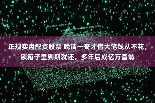 正规实盘配资股票 晚清一奇才借大笔钱从不花，锁箱子里到期就还，多年后成亿万富翁