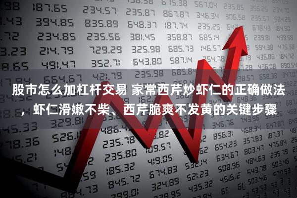 股市怎么加杠杆交易 家常西芹炒虾仁的正确做法，虾仁滑嫩不柴、西芹脆爽不发黄的关键步骤
