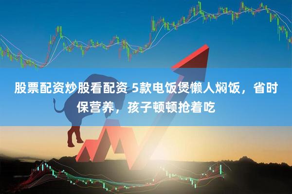 股票配资炒股看配资 5款电饭煲懒人焖饭，省时保营养，孩子顿顿抢着吃
