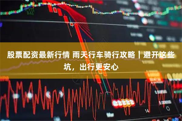 股票配资最新行情 雨天行车骑行攻略｜避开这些坑，出行更安心