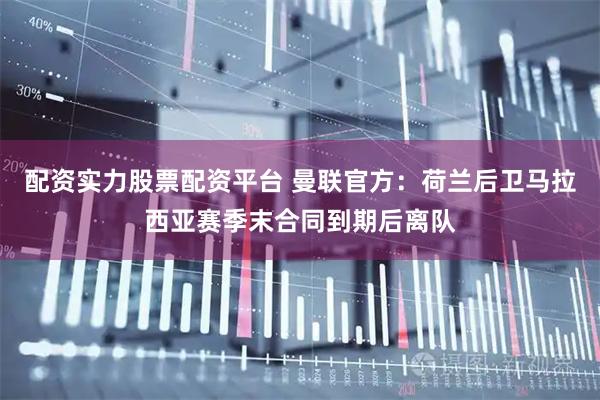 配资实力股票配资平台 曼联官方：荷兰后卫马拉西亚赛季末合同到期后离队