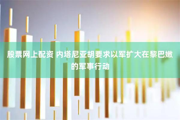 股票网上配资 内塔尼亚胡要求以军扩大在黎巴嫩的军事行动